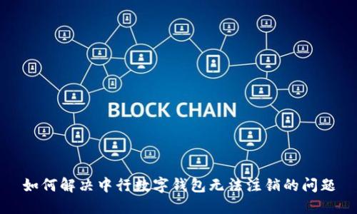 如何解决中行数字钱包无法注销的问题