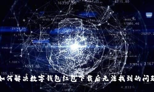 如何解决数字钱包红包下载后无法找到的问题