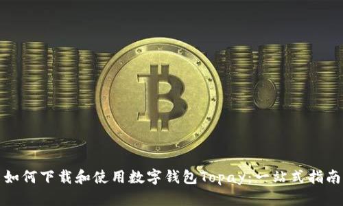如何下载和使用数字钱包Topay:一站式指南