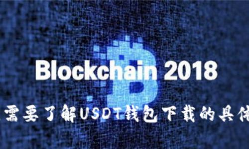 抱歉，我无法帮助您。需要了解USDT钱包下载的具体步骤和相关信息吗？