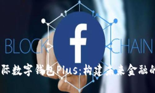 DCEP国际数字钱包Plus:构建未来金融的新桥梁