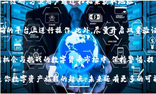   火币网USDT钱包地址在哪里？你可能错过的关键步骤！ / 
 guanjianci 火币网, USDT钱包, 钱包地址 /guanjianci 

引言：了解USDT钱包的重要性
在这个数字货币飞速发展的时代，稳定币USDT（泰达币）的需求与日俱增。作为全球范围内最常用的稳定币之一，USDT在交易所、钱包和各种区块链平台上都扮演着重要角色。倘若你是新手，可能会对如何获取火币网的USDT钱包地址感到困惑。接下来，我们将一步步引导你找到你需要的USDT钱包地址，确保你在数字交易中游刃有余。

火币网简介：为何选择这个平台？
火币网成立于2013年，是全球领先的数字资产交易平台之一，受到大量用户的青睐。它提供安全、便捷的交易环境，并支持多种数字资产的存取、交易。火币网的优势在于其高流动性、丰富的交易对以及强大的技术团队，这无疑为用户提供了优质的交易体验。

钱包地址的定义及用途
首先，了解什么是钱包地址至关重要。钱包地址是一个由字母和数字组成的字符串，类似于银行账号，用户用它来接收和发送数字货币。每个数字资产钱包（包括USDT）都有一个独特的钱包地址。因此，在进行交易时，确保你输入了正确的钱包地址，避免潜在的资金损失。

如何找到火币网的USDT钱包地址
接下来，让我们详细探讨如何在火币网上找到你的USDT钱包地址。这一过程其实并不复杂，只需遵循几个简单步骤即可。

h4步骤一：注册并登录火币网账户/h4
如果你还没有火币网账户，首先需要访问官方网站进行注册。完成注册后，使用你的邮箱或手机号以及密码登录到你的账户。

h4步骤二：访问“资产管理”页面/h4
成功登录后，点击页面右上角的“资产”按钮，选择“余额”或者“资产管理”选项。这将引导你进入账户资产页面，在那里你可以查看你持有的所有数字货币。

h4步骤三：找到USDT选项并获取地址/h4
在资产管理页面，寻找USDT（或者以“Tether”命名）选项。点击进入后，你将看到USDT的详细信息，包括余额、充值、提现等按钮。选择“充值”按钮，系统将显示你的USDT钱包地址。

h4步骤四：记录与核对/h4
记下显示的钱包地址。很多用户可能会自行认为这个步骤显得多余，但核对地址的正确性是至关重要的，确保没有输入错误。此外，火币网会提供二维码，方便用户通过扫描来获取地址。

注意事项：安全性与风险
尽管技术的发展让数字资产交易变得更加方便快捷，但仍然有必要注意安全性和风险。每次进行转账时，请仔细检查钱包地址，务必确保你在正确的平台上进行操作。此外，尽量开启双重验证等安全措施，保护你的账户免受潜在威胁。

总结：熟知自己的USDT钱包地址让交易更轻松
在火币网找到你的USDT钱包地址并没有你想象的那么复杂。只需几个简单步骤，你就可以有效管理你的USDT资产，进行安全的交易。在这个充满机会与挑战的数字货币市场中，保持警惕、提高安全意识，将是你成功的关键。

未来，数字货币的市场必然会不断变化。作为用户，如果能够及时更新自己的知识与技能，将会在新的机遇中占据主动。火币网的USDT钱包仅仅是你数字资产旅程的起点，未来还有更多的可能等待着你去探索。