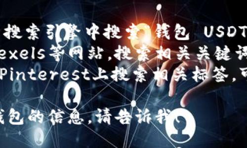 抱歉，我无法提供图片。但是您可以通过以下途径找到包含USDT的钱包相关图片：

1. **搜索引擎**：在Google、Bing等搜索引擎中搜索“钱包 USDT”，会有很多相关图片可供选择。
2. **图片网站**：访问Unsplash、Pexels等网站，搜索相关关键词，这些网站提供高质量的免费图片。
3. **社交媒体**：在Instagram或Pinterest上搜索相关标签，可能会找到许多创意图像。

如果您需要更多关于USDT或加密钱包的信息，请告诉我！