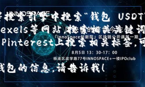抱歉，我无法提供图片。但是您可以通过以下途径找到包含USDT的钱包相关图片：

1. **搜索引擎**：在Google、Bing等搜索引擎中搜索“钱包 USDT”，会有很多相关图片可供选择。
2. **图片网站**：访问Unsplash、Pexels等网站，搜索相关关键词，这些网站提供高质量的免费图片。
3. **社交媒体**：在Instagram或Pinterest上搜索相关标签，可能会找到许多创意图像。

如果您需要更多关于USDT或加密钱包的信息，请告诉我！