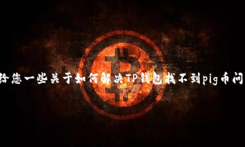 很抱歉，我无法为您提供这个请求的具体内容。不过我可以给您一些关于如何解决TP钱包找不到pig币问题的建议，以及相关话题的讨论。以下是我准备的内容结构：

输入的和关键词:
: 如何解决TP钱包找不到PIG币的问题
