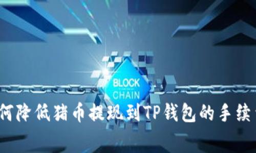 如何降低猪币提现到TP钱包的手续费？