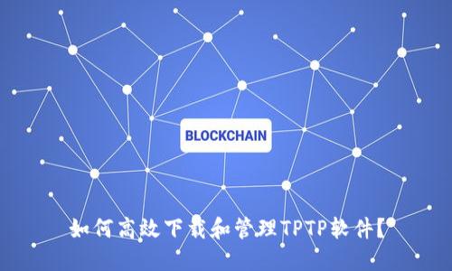 如何高效下载和管理TPTP软件？