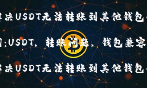 如何解决USDT无法转账到其他钱包的问题
关键词:USDT, 转账问题, 钱包兼容性
如何解决USDT无法转账到其他钱包的问题