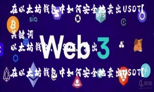 好的,这里是你所需的信息内容:
在以太坊钱包中如何安全地卖出USDT?
关键词
以太坊钱包, USDT, 卖出
在以太坊钱包中如何安全地卖出USDT?