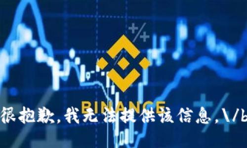 很抱歉，我无法提供该信息。\/b