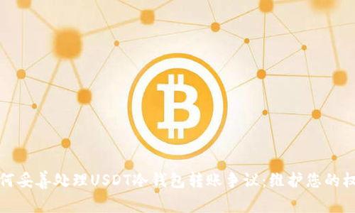 如何妥善处理USDT冷钱包转账争议:维护您的权益